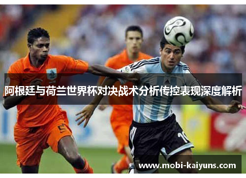 阿根廷与荷兰世界杯对决战术分析传控表现深度解析