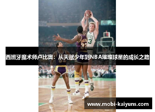 西班牙魔术师卢比奥：从天赋少年到NBA璀璨球星的成长之路