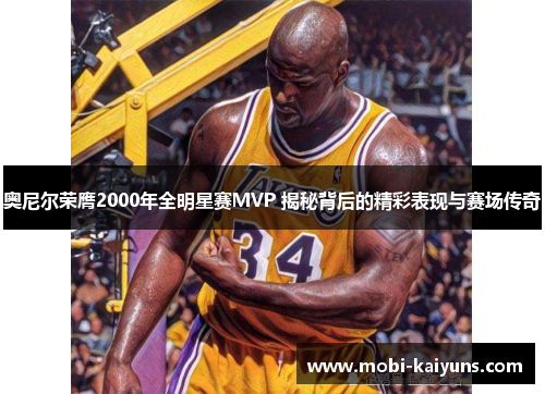 奥尼尔荣膺2000年全明星赛MVP 揭秘背后的精彩表现与赛场传奇