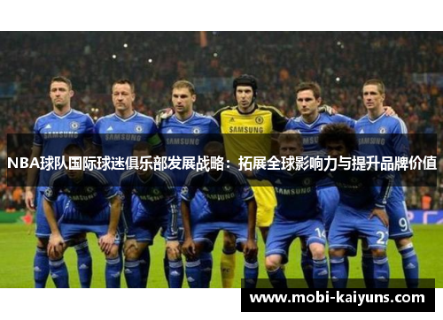 NBA球队国际球迷俱乐部发展战略：拓展全球影响力与提升品牌价值
