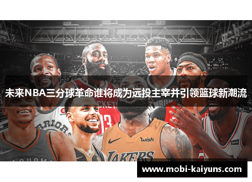 未来NBA三分球革命谁将成为远投主宰并引领篮球新潮流