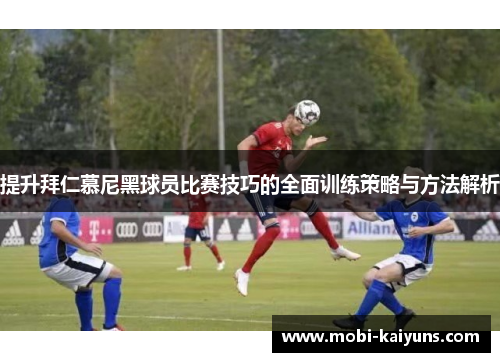 提升拜仁慕尼黑球员比赛技巧的全面训练策略与方法解析