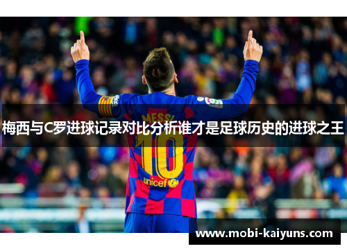 梅西与C罗进球记录对比分析谁才是足球历史的进球之王