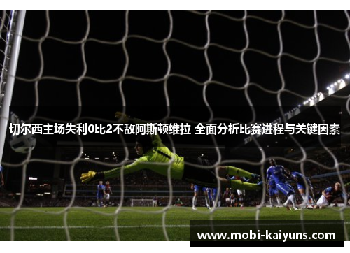 切尔西主场失利0比2不敌阿斯顿维拉 全面分析比赛进程与关键因素