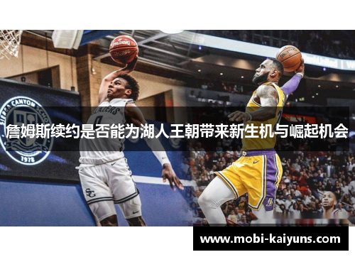 詹姆斯续约是否能为湖人王朝带来新生机与崛起机会