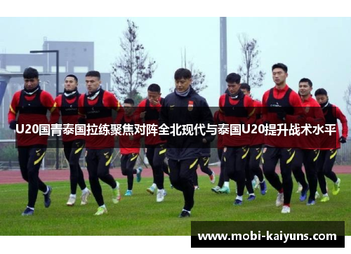 U20国青泰国拉练聚焦对阵全北现代与泰国U20提升战术水平