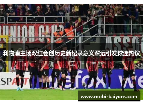 利物浦主场双红会创历史新纪录意义深远引发球迷热议