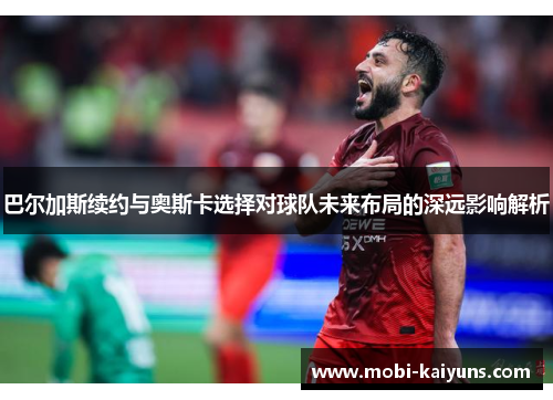 巴尔加斯续约与奥斯卡选择对球队未来布局的深远影响解析