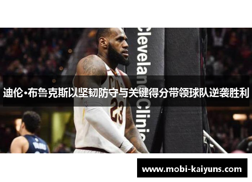 迪伦·布鲁克斯以坚韧防守与关键得分带领球队逆袭胜利