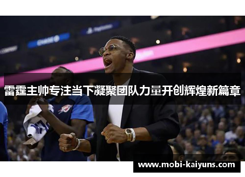 雷霆主帅专注当下凝聚团队力量开创辉煌新篇章